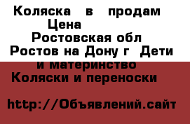 Коляска 3 в 1 продам › Цена ­ 12 000 - Ростовская обл., Ростов-на-Дону г. Дети и материнство » Коляски и переноски   